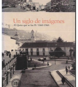 UN SIGLO DE IMÁGENES. EL QUITO QUE SE FUE II, 1860-1960
