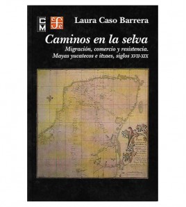 CAMINOS EN LA SELVA. MIGRACIÓN, COMERCIO Y RESISTENCIA. MAYAS YUCATECOS E ITZAES, SIGLOS XVII-XIX