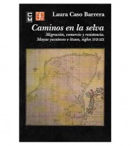 CAMINOS EN LA SELVA. MIGRACIÓN, COMERCIO Y RESISTENCIA. MAYAS YUCATECOS E ITZAES, SIGLOS XVII-XIX